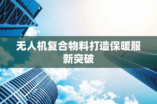 无人机复合物料打造保暖服新突破