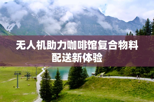 无人机助力咖啡馆复合物料配送新体验