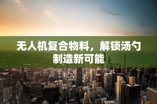 无人机复合物料，解锁汤勺制造新可能