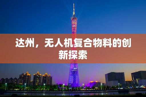 达州，无人机复合物料的创新探索