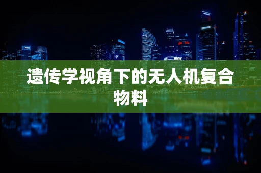 遗传学视角下的无人机复合物料