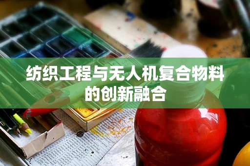 纺织工程与无人机复合物料的创新融合