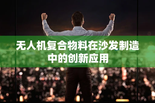 无人机复合物料在沙发制造中的创新应用