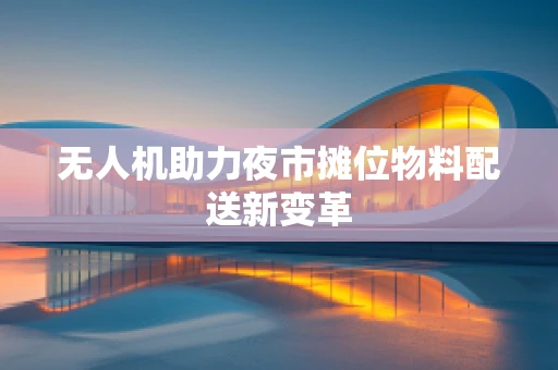 无人机助力夜市摊位物料配送新变革