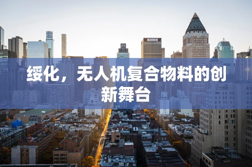 绥化，无人机复合物料的创新舞台