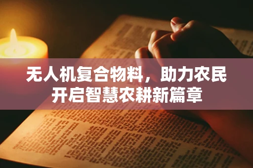 无人机复合物料，助力农民开启智慧农耕新篇章