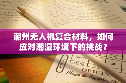 潮州无人机复合材料，如何应对潮湿环境下的挑战？