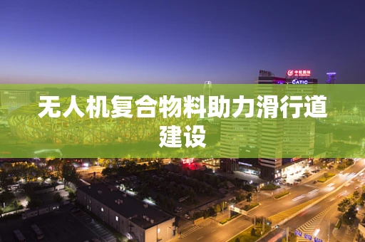无人机复合物料助力滑行道建设