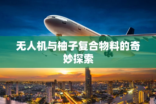 无人机与柚子复合物料的奇妙探索