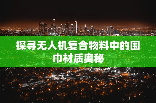 探寻无人机复合物料中的围巾材质奥秘