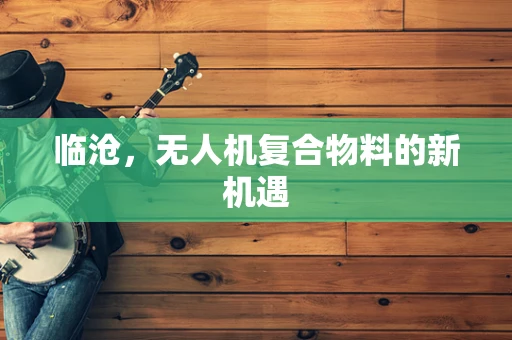临沧，无人机复合物料的新机遇