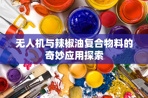 无人机与辣椒油复合物料的奇妙应用探索