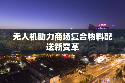 无人机助力商场复合物料配送新变革