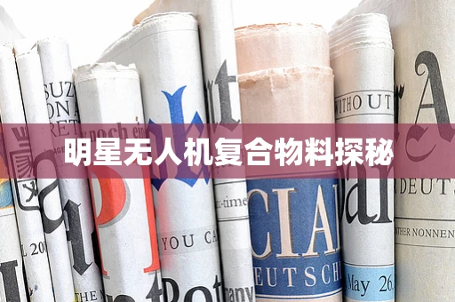 明星无人机复合物料探秘