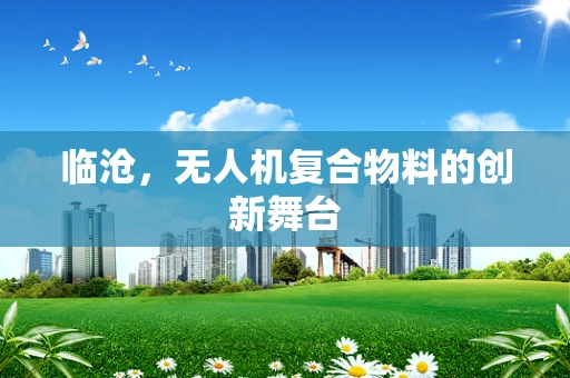 临沧，无人机复合物料的创新舞台