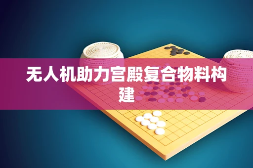 无人机助力宫殿复合物料构建