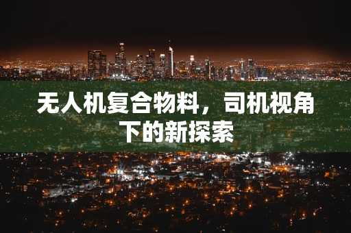 无人机复合物料，司机视角下的新探索