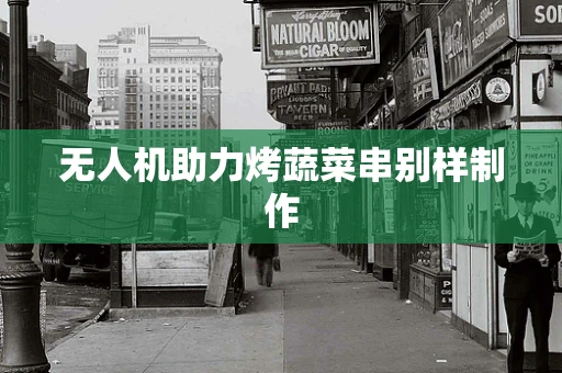 无人机助力烤蔬菜串别样制作