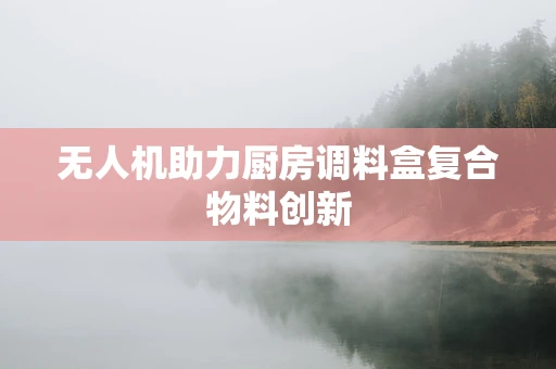 无人机助力厨房调料盒复合物料创新