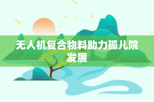 无人机复合物料助力孤儿院发展