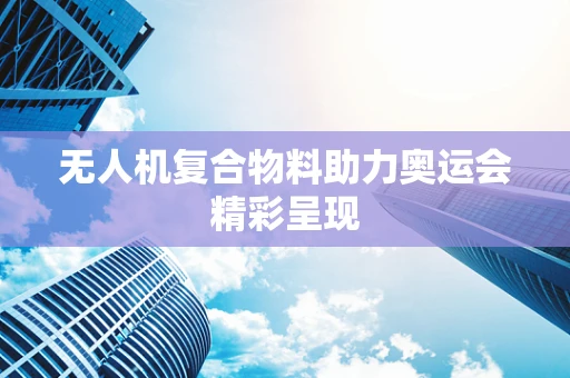 无人机复合物料助力奥运会精彩呈现