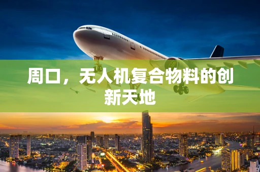 周口，无人机复合物料的创新天地