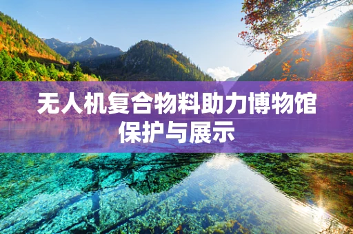 无人机复合物料助力博物馆保护与展示