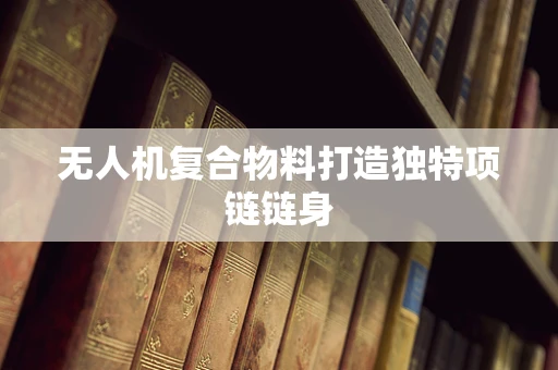 无人机复合物料打造独特项链链身