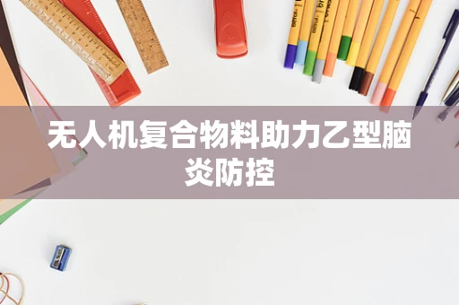 无人机复合物料助力乙型脑炎防控
