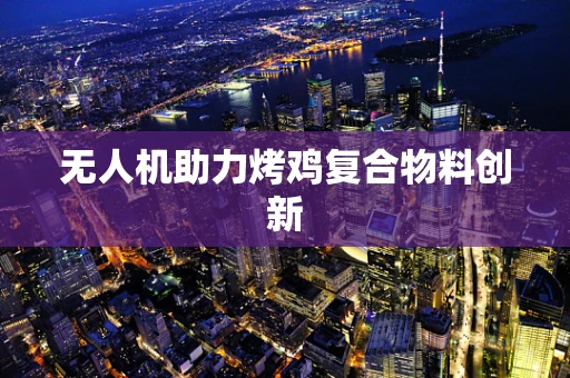 无人机助力烤鸡复合物料创新