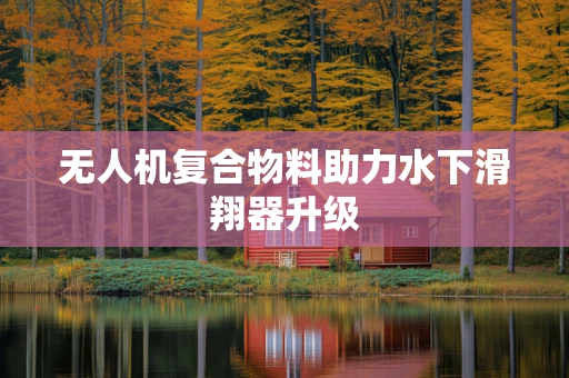 无人机复合物料助力水下滑翔器升级