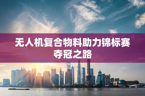 无人机复合物料助力锦标赛夺冠之路