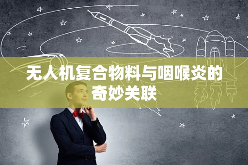 无人机复合物料与咽喉炎的奇妙关联