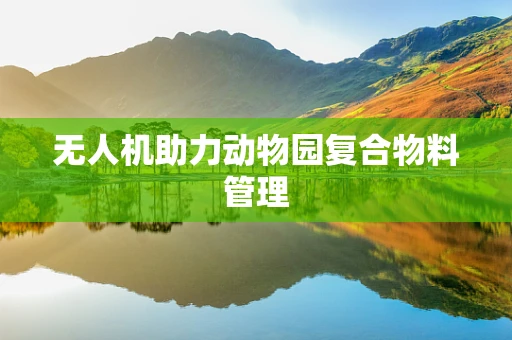 无人机助力动物园复合物料管理