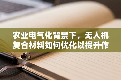 农业电气化背景下，无人机复合材料如何优化以提升作业效率？