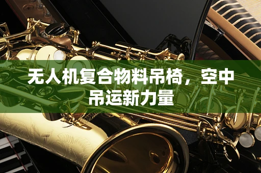 无人机复合物料吊椅，空中吊运新力量