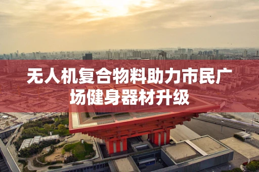 无人机复合物料助力市民广场健身器材升级