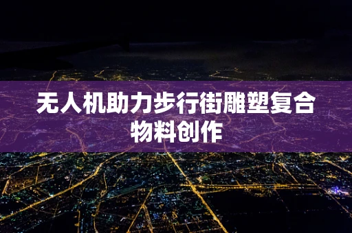 无人机助力步行街雕塑复合物料创作