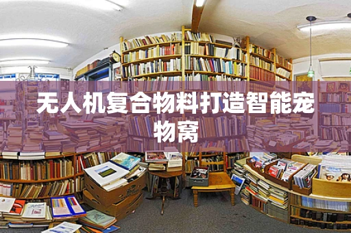 无人机复合物料打造智能宠物窝