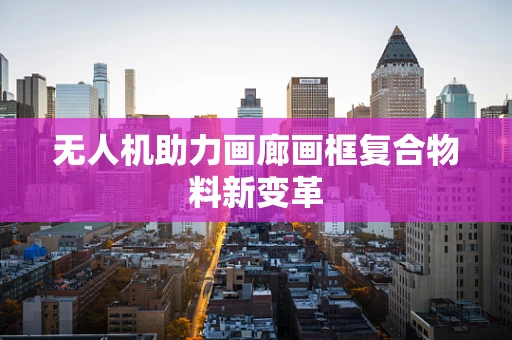 无人机助力画廊画框复合物料新变革