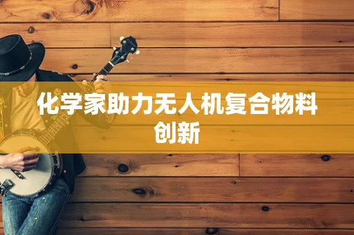 化学家助力无人机复合物料创新