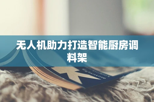 无人机助力打造智能厨房调料架