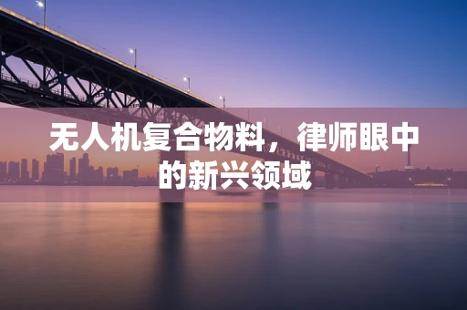 无人机复合物料，律师眼中的新兴领域