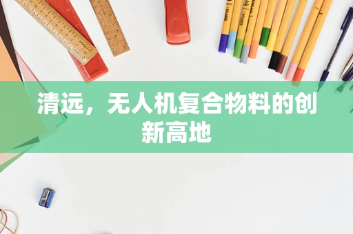 清远，无人机复合物料的创新高地