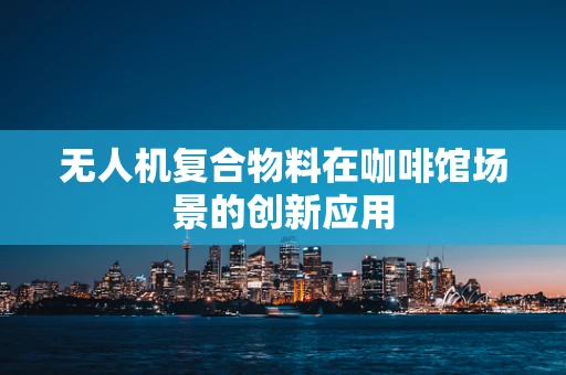 无人机复合物料在咖啡馆场景的创新应用