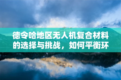 德令哈地区无人机复合材料的选择与挑战，如何平衡环境与性能？