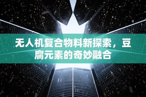 无人机复合物料新探索，豆腐元素的奇妙融合