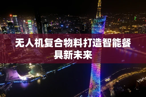 无人机复合物料打造智能餐具新未来