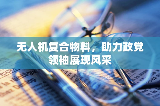 无人机复合物料，助力政党领袖展现风采