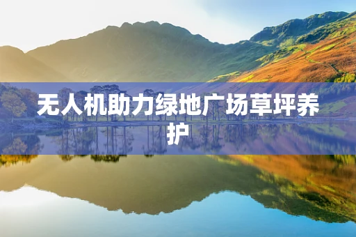 无人机助力绿地广场草坪养护